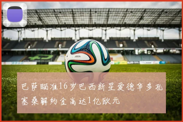 巴萨瞄准16岁巴西新星爱德华多孔塞桑解约金高达1亿欧元
