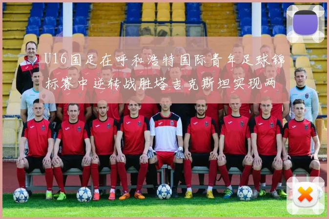 U16国足在呼和浩特国际青年足球锦标赛中逆转战胜塔吉克斯坦实现两连胜