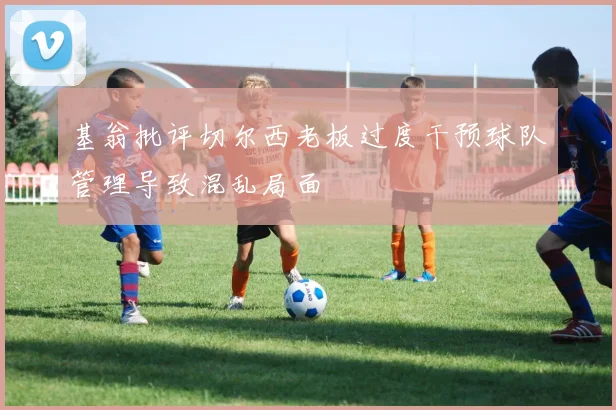 基翁批评切尔西老板过度干预球队管理导致混乱局面