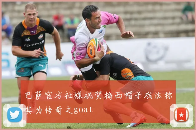 巴萨官方社媒祝贺梅西帽子戏法称其为传奇之goat