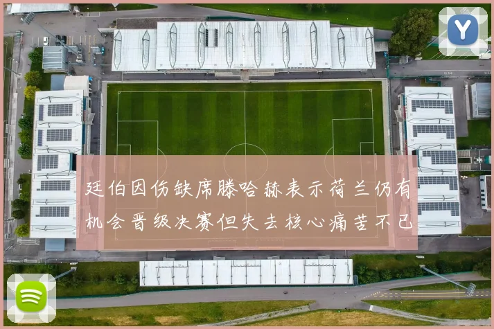 廷伯因伤缺席滕哈赫表示荷兰仍有机会晋级决赛但失去核心痛苦不已