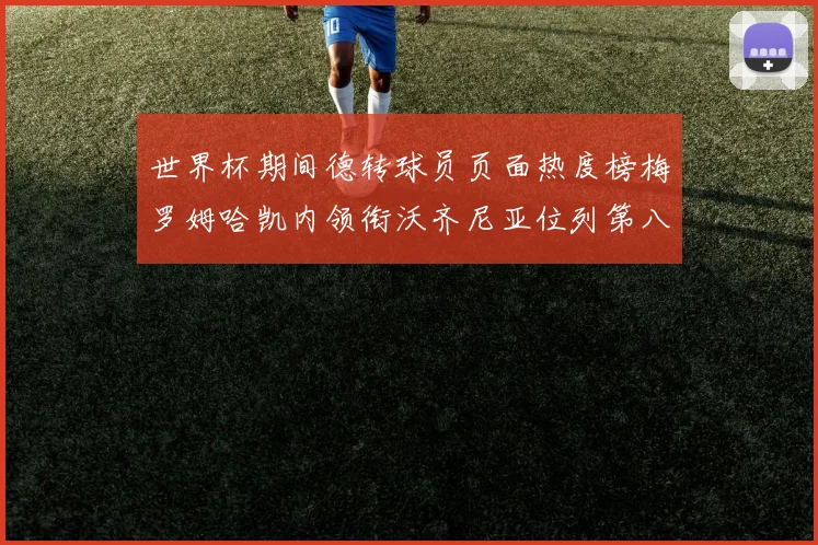 世界杯期间德转球员页面热度榜梅罗姆哈凯内领衔沃齐尼亚位列第八