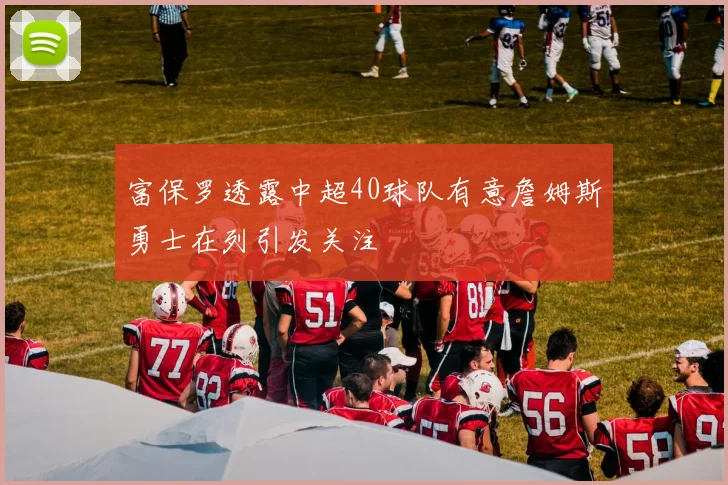 富保罗透露中超40球队有意詹姆斯勇士在列引发关注