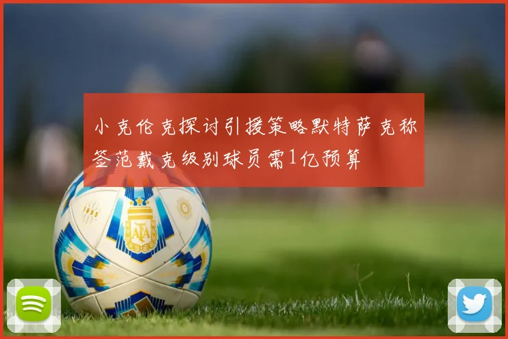 小克伦克探讨引援策略默特萨克称签范戴克级别球员需1亿预算