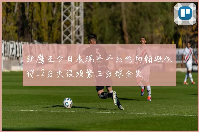 新鹰王今日表现平平杰伦约翰逊仅得12分失误频繁三分球全失