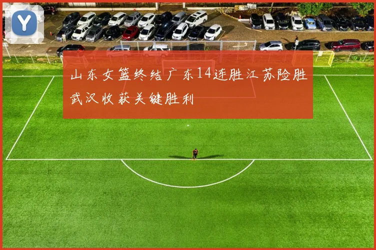 山东女篮终结广东14连胜江苏险胜武汉收获关键胜利