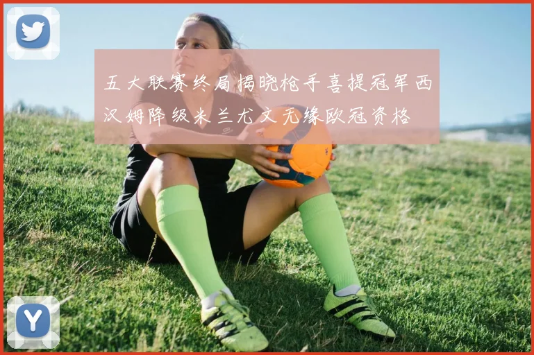 五大联赛终局揭晓枪手喜提冠军西汉姆降级米兰尤文无缘欧冠资格