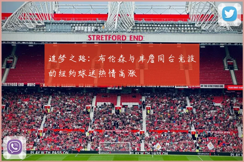追梦之路：布伦森与库詹同台竞技的纽约球迷热情高涨