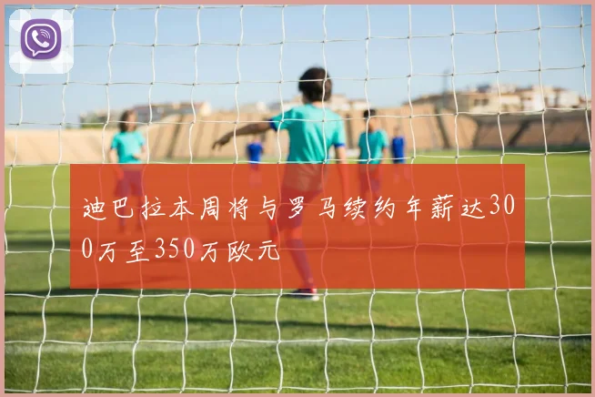 迪巴拉本周将与罗马续约年薪达300万至350万欧元