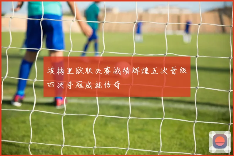 埃梅里欧联决赛战绩辉煌五次晋级四次夺冠成就传奇