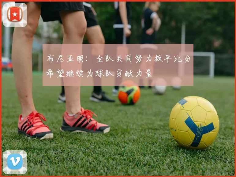布尼亚明：全队共同努力扳平比分希望继续为球队贡献力量