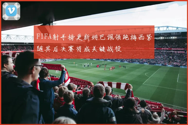 FIFA射手榜更新姆巴佩领跑梅西紧随其后决赛将成关键战役
