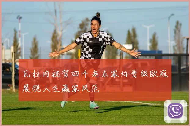 瓦拉内祝贺四个老东家均晋级欧冠展现人生赢家风范