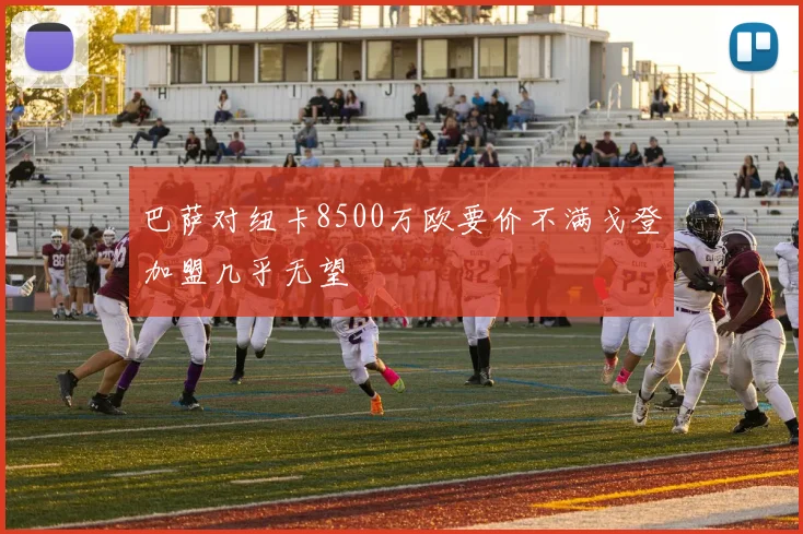 巴萨对纽卡8500万欧要价不满戈登加盟几乎无望