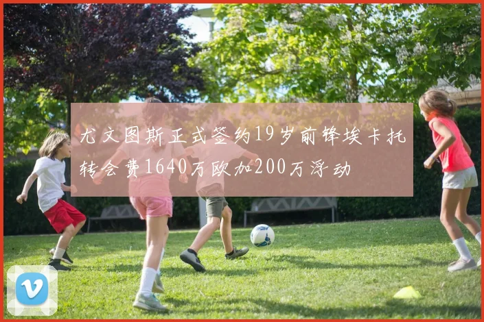 尤文图斯正式签约19岁前锋埃卡托转会费1640万欧加200万浮动