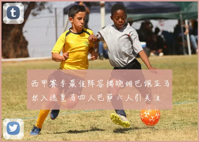 西甲赛季最佳阵容揭晓姆巴佩亚马尔入选皇马四人巴萨六人引关注