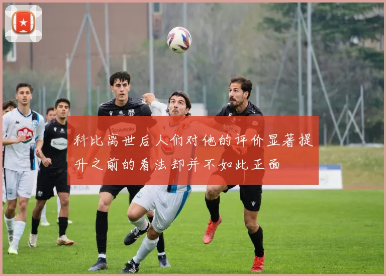 科比离世后人们对他的评价显著提升之前的看法却并不如此正面