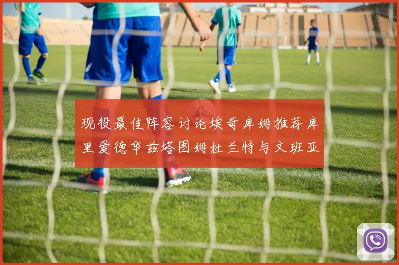 现役最佳阵容讨论埃奇库姆推荐库里爱德华兹塔图姆杜兰特与文班亚马