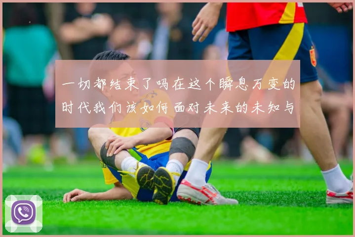 一切都结束了吗在这个瞬息万变的时代我们该如何面对未来的未知与挑战