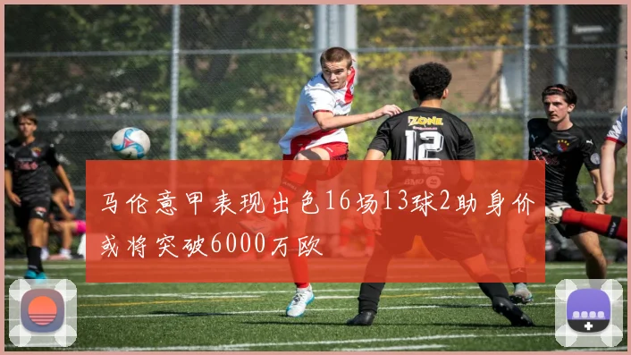 马伦意甲表现出色16场13球2助身价或将突破6000万欧