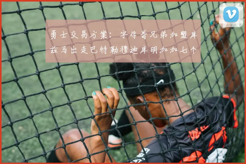 勇士交易方案：字母哥兄弟加盟库兹马出走巴特勒穆迪库明加加七个首轮选秀权