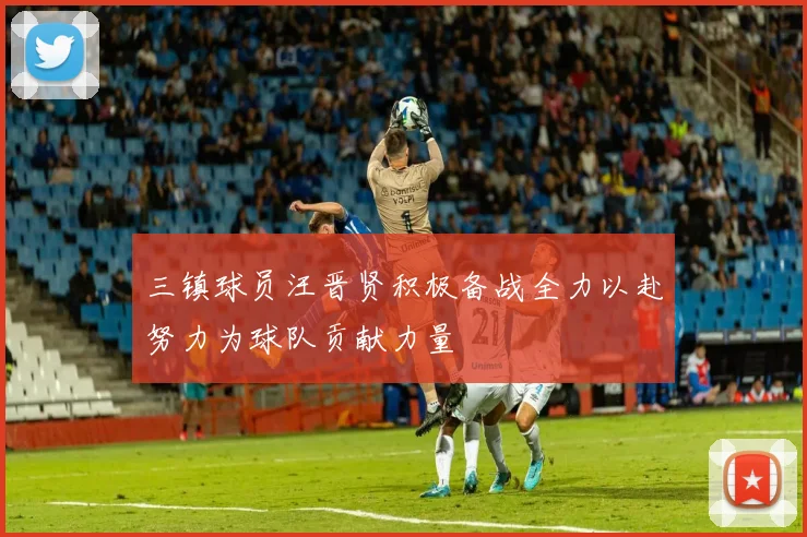 三镇球员汪晋贤积极备战全力以赴努力为球队贡献力量